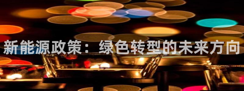 众腾娱乐发7O777：新能源政策：绿色转