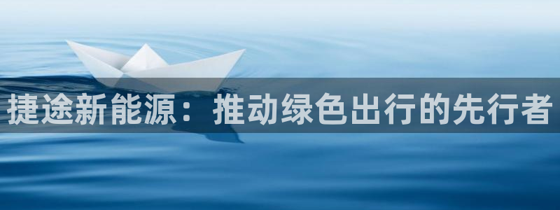 众腾娱乐平台官网入口:捷途新能源:推动绿色出行的先行者