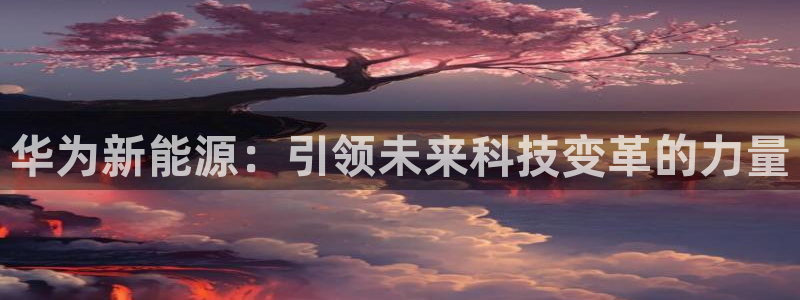 众腾娱乐文化怎么样:华为新能源:引领未来科技变革的力量