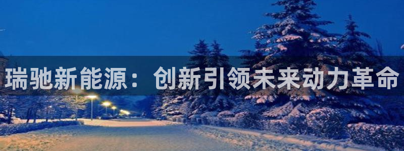 腾耀娱乐29999出众:瑞驰新能源:创新引领未来动力革命