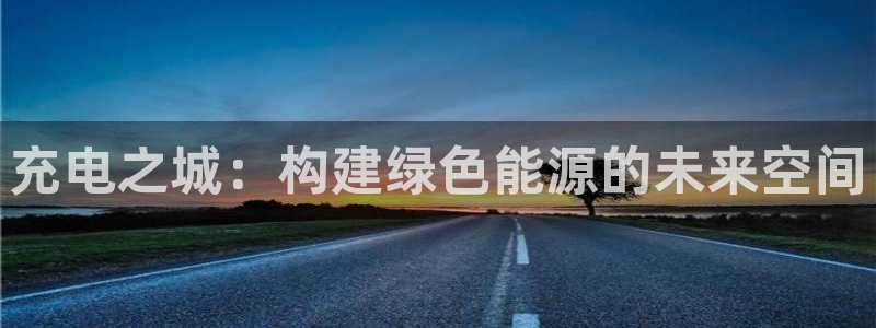 众腾娱乐客服:充电之城:构建绿色能源的未来空间