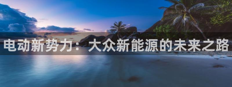 众腾娱乐得7O777:电动新势力:大众新能源的未来之路