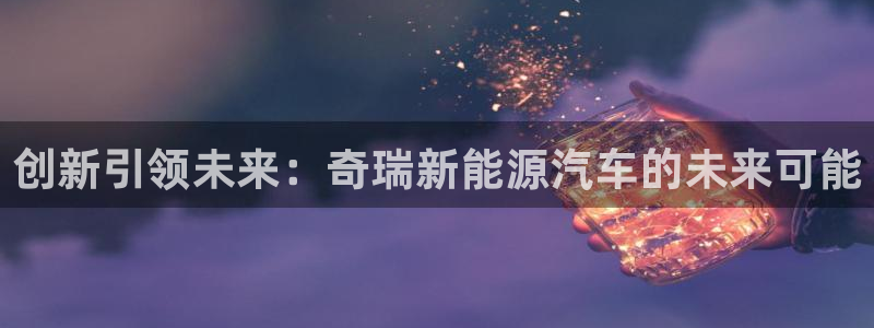众腾娱乐平台下载：创新引领未来：奇瑞新能