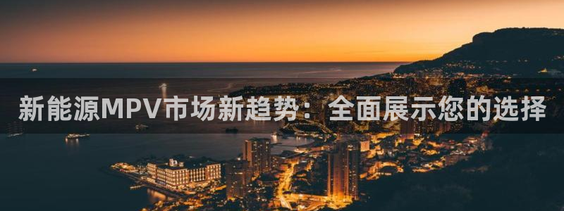 众腾娱乐注册：新能源MPV市场新趋势：全