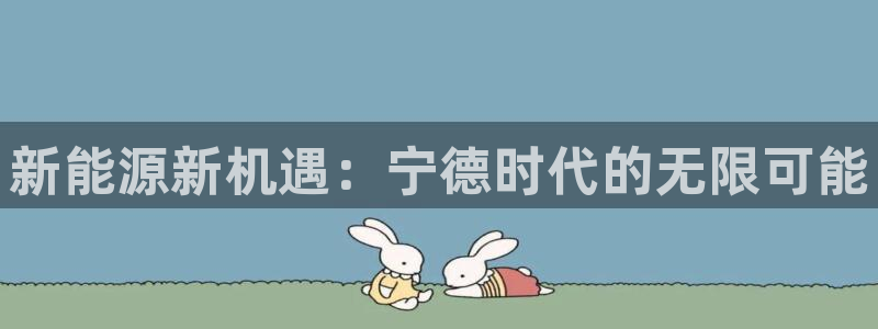 众腾娱乐平台:新能源新机遇:宁德时代的无限可能