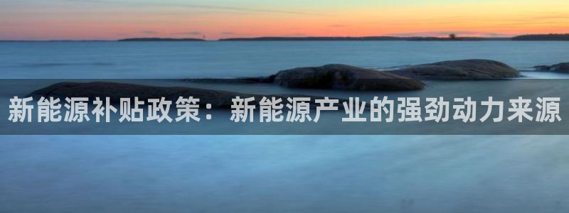 众腾娱乐:新能源补贴政策:新能源产业的强劲动力来源